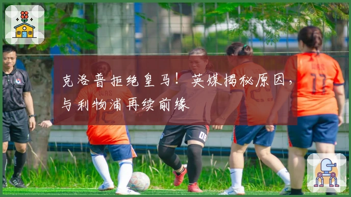 克洛普拒绝皇马！英媒揭秘原因，与利物浦再续前缘