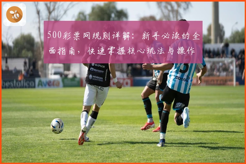 500彩票网规则详解:新手必读的全面指南,快速掌握核心玩法与操作技巧