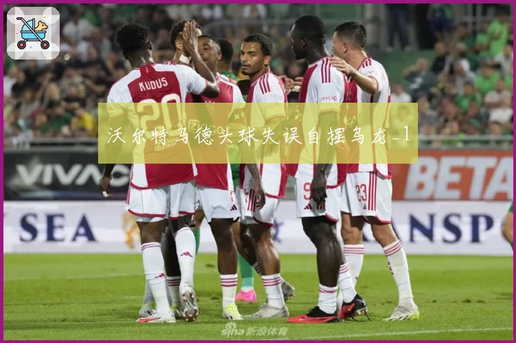 沃尔特马德头球失误自摆乌龙_1