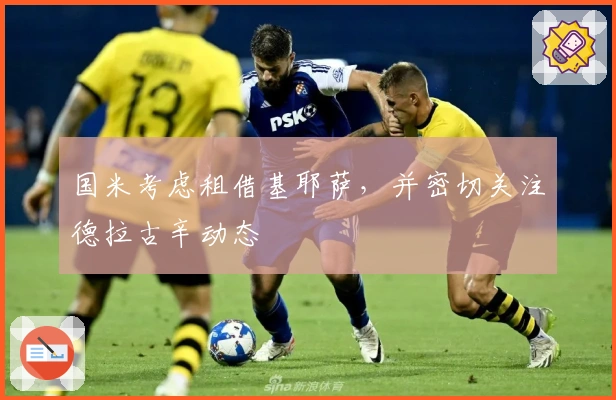 国米考虑租借基耶萨，并密切关注德拉古辛动态