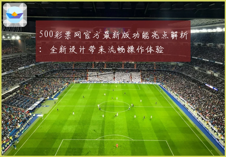 500彩票网官方最新版功能亮点解析：全新设计带来流畅操作体验