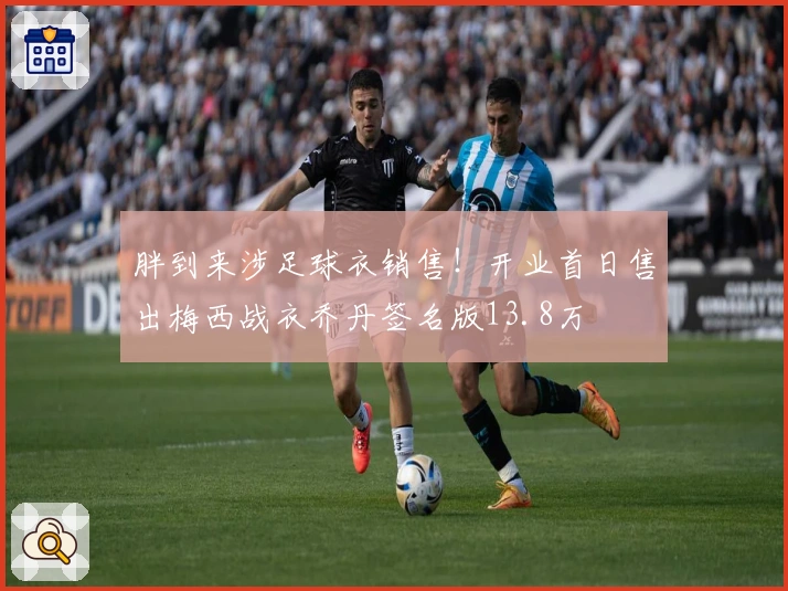 胖到来涉足球衣销售！开业首日售出梅西战衣乔丹签名版13.8万