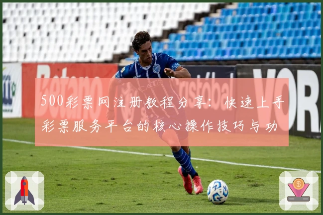 500彩票网注册教程分享：快速上手彩票服务平台的核心操作技巧与功能解析