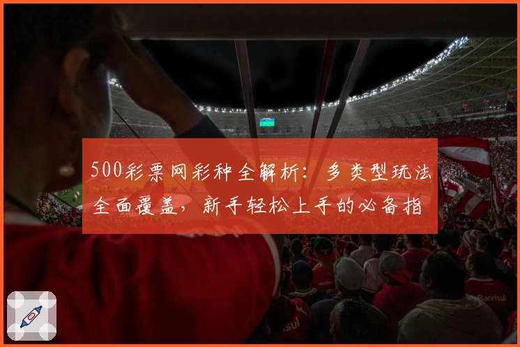 500彩票网彩种全解析：多类型玩法全面覆盖，新手轻松上手的必备指南