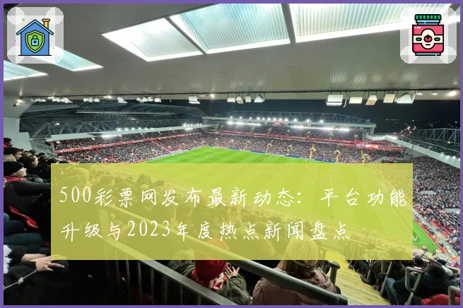 500彩票网发布最新动态：平台功能升级与2023年度热点新闻盘点