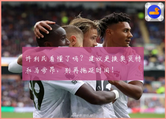 许利民看懂了吗?建议更换奥莫特和马帝昂,别再拖延时间!