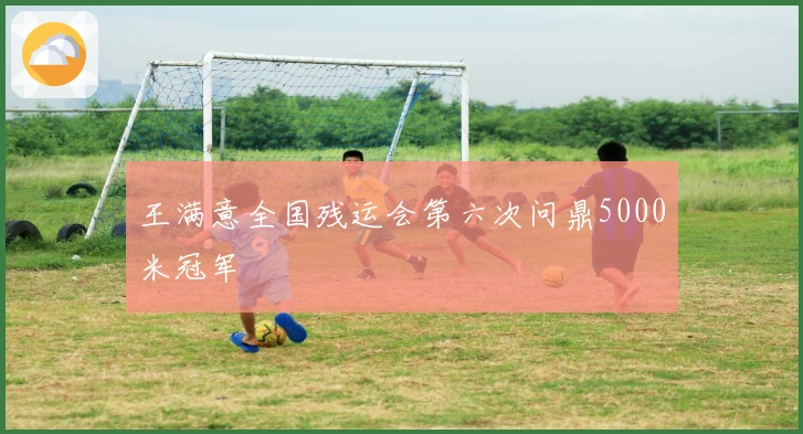 王满意全国残运会第六次问鼎5000米冠军