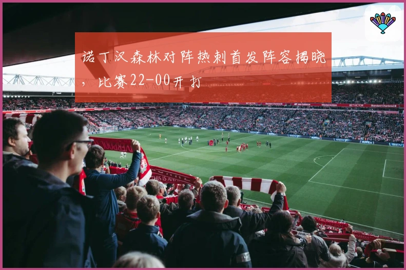 诺丁汉森林对阵热刺首发阵容揭晓，比赛22-00开打