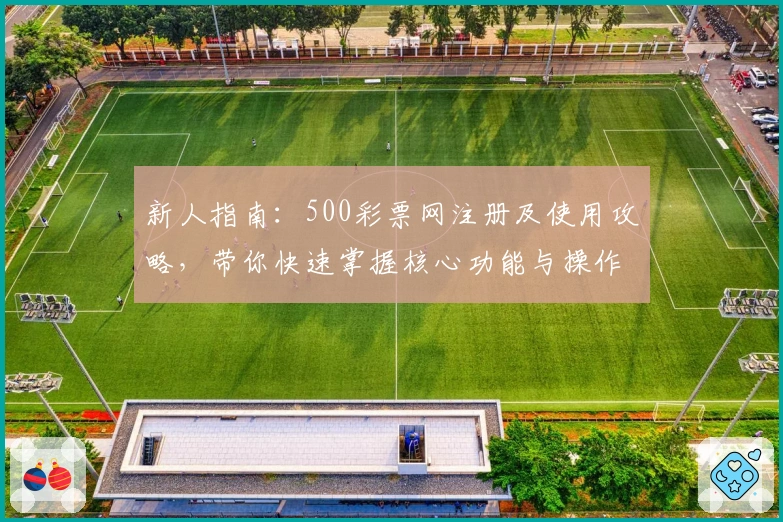 新人指南：500彩票网注册及使用攻略，带你快速掌握核心功能与操作秘诀