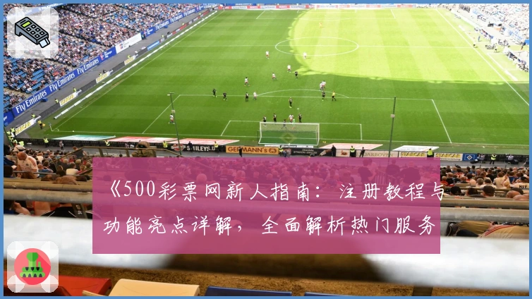 《500彩票网新人指南:注册教程与功能亮点详解,全面解析热门服务体验》