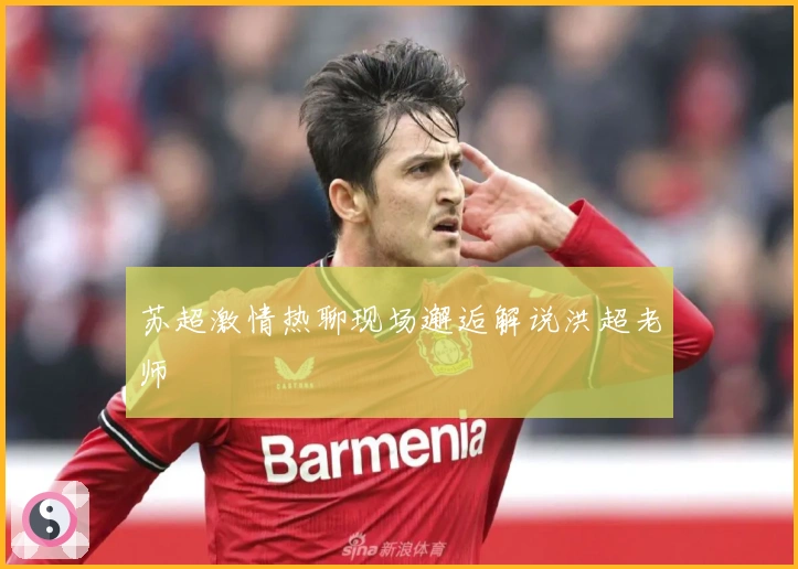 苏超激情热聊现场邂逅解说洪超老师
