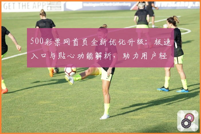 500彩票网首页全新优化升级：极速入口与贴心功能解析，助力用户轻松参与活动