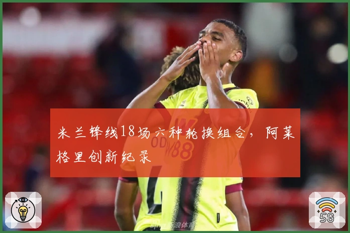 米兰锋线18场六种轮换组合，阿莱格里创新纪录