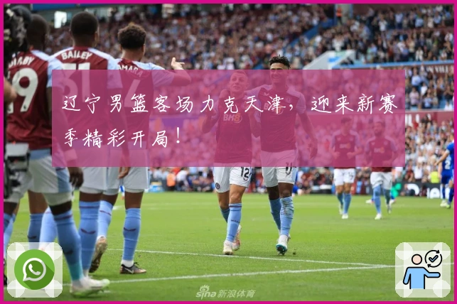 辽宁男篮客场力克天津，迎来新赛季精彩开局！