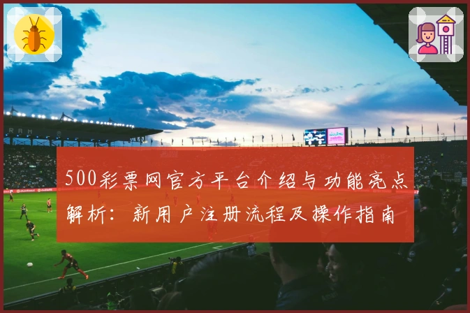 500彩票网官方平台介绍与功能亮点解析：新用户注册流程及操作指南