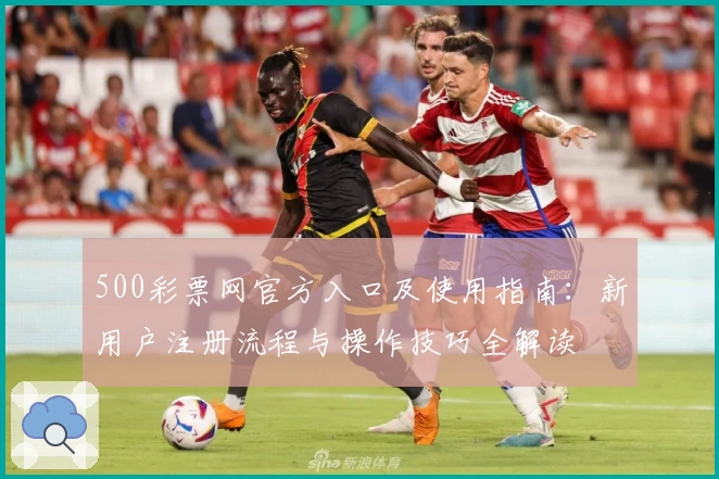 500彩票网官方入口及使用指南:新用户注册流程与操作技巧全解读