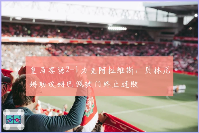 皇马客场2-1力克阿拉维斯，贝林厄姆助攻姆巴佩破门终止连败