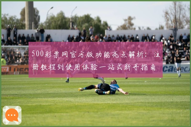 500彩票网官方版功能亮点解析：注册教程到使用体验一站式新手指南
