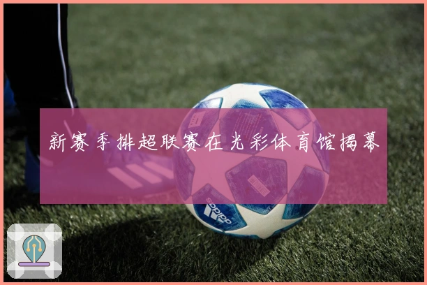 新赛季排超联赛在光彩体育馆揭幕