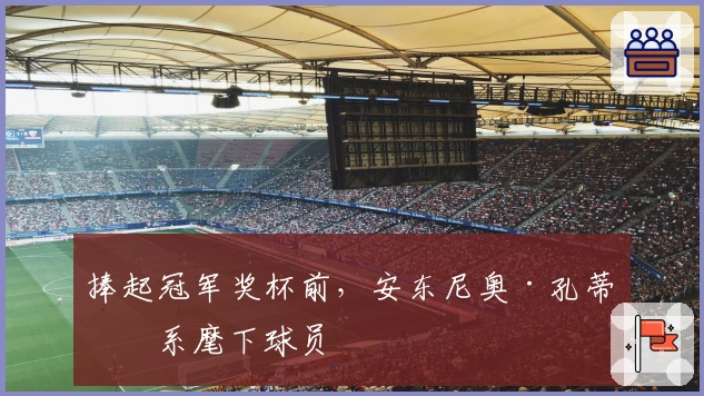 捧起冠军奖杯前，安东尼奥·孔蒂心系麾下球员