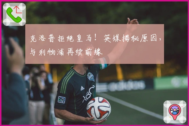 克洛普拒绝皇马！英媒揭秘原因，与利物浦再续前缘