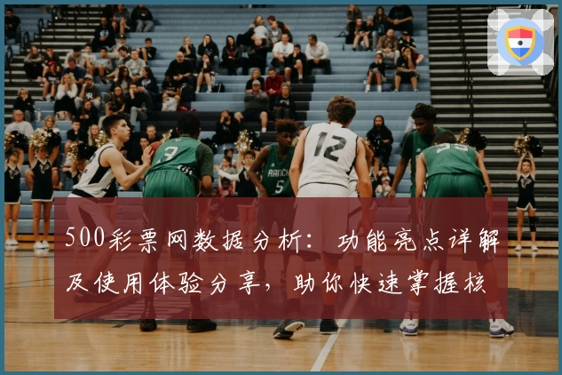 500彩票网数据分析：功能亮点详解及使用体验分享，助你快速掌握核心玩法