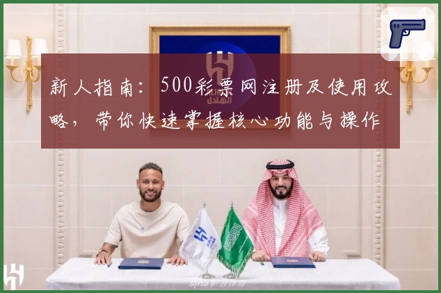 新人指南：500彩票网注册及使用攻略，带你快速掌握核心功能与操作秘诀