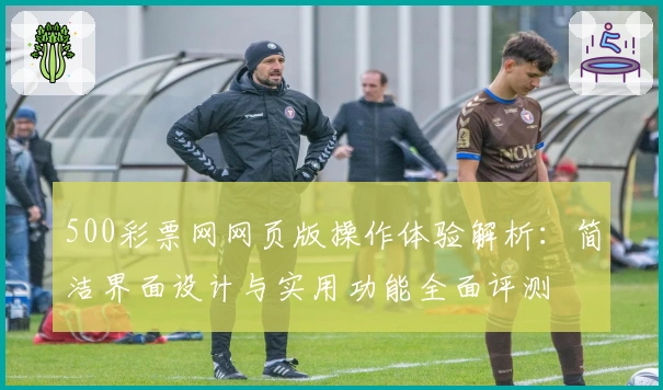 500彩票网网页版操作体验解析:简洁界面设计与实用功能全面评测