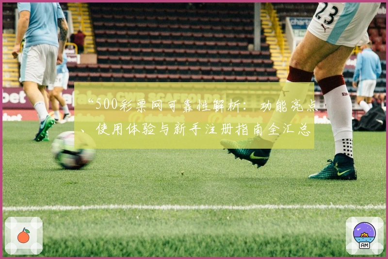 “500彩票网可靠性解析:功能亮点、使用体验与新手注册指南全汇总”