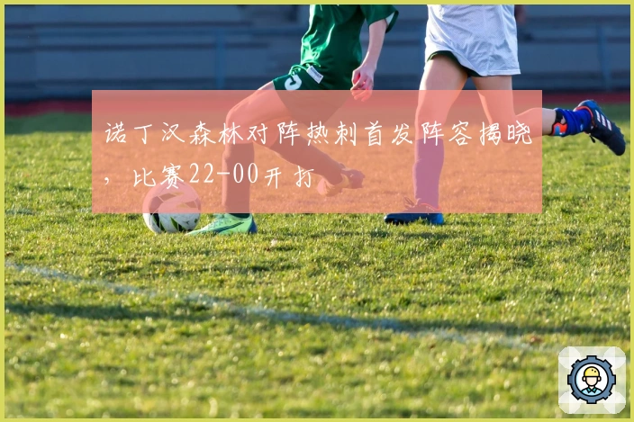 诺丁汉森林对阵热刺首发阵容揭晓,比赛22-00开打