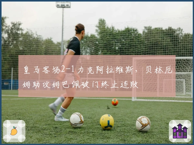 皇马客场2-1力克阿拉维斯，贝林厄姆助攻姆巴佩破门终止连败