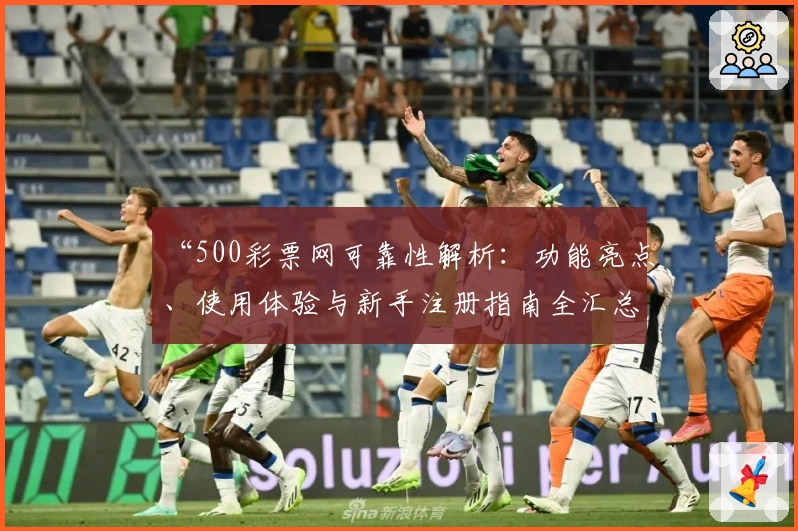 “500彩票网可靠性解析：功能亮点、使用体验与新手注册指南全汇总”