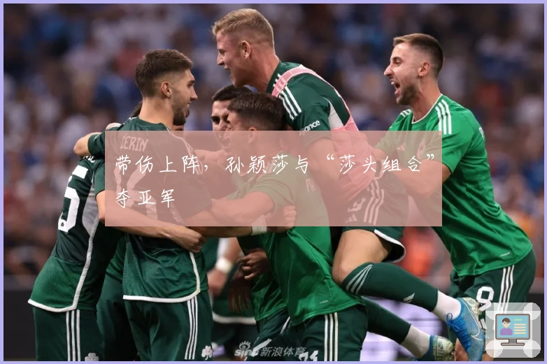 带伤上阵，孙颖莎与“莎头组合”夺亚军