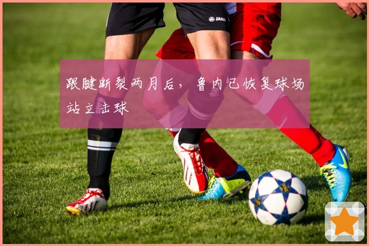 跟腱断裂两月后，鲁内已恢复球场站立击球