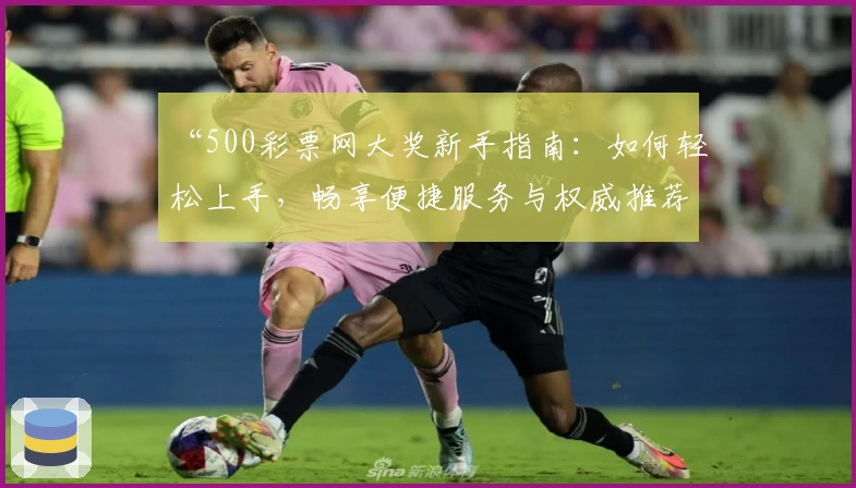 “500彩票网大奖新手指南：如何轻松上手，畅享便捷服务与权威推荐”