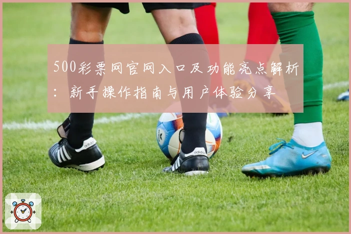 500彩票网官网入口及功能亮点解析：新手操作指南与用户体验分享