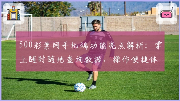 500彩票网手机端功能亮点解析：掌上随时随地查询数据，操作便捷体验升级