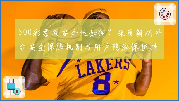 500彩票网安全性如何？深度解析平台安全保障机制与用户隐私保护措施
