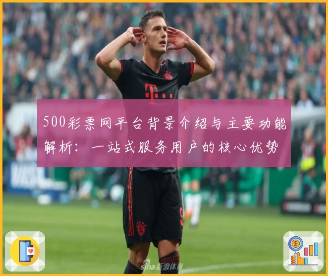 500彩票网平台背景介绍与主要功能解析：一站式服务用户的核心优势评价
