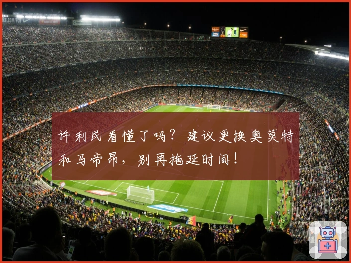 许利民看懂了吗？建议更换奥莫特和马帝昂，别再拖延时间！