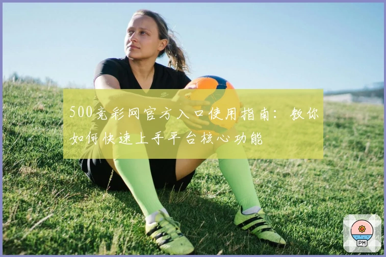 500竞彩网官方入口使用指南：教你如何快速上手平台核心功能