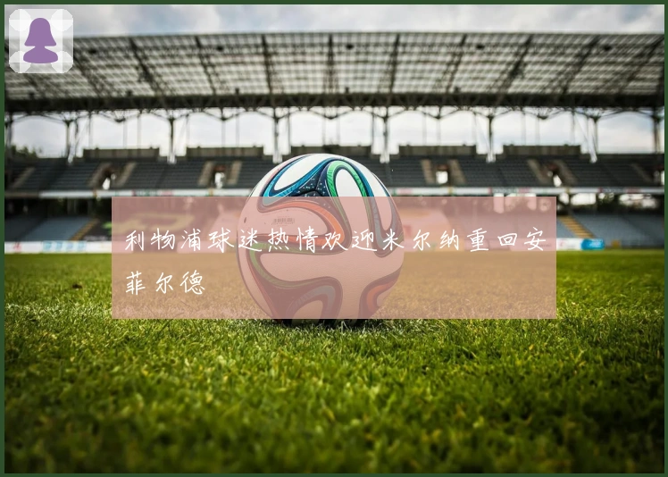 利物浦球迷热情欢迎米尔纳重回安菲尔德