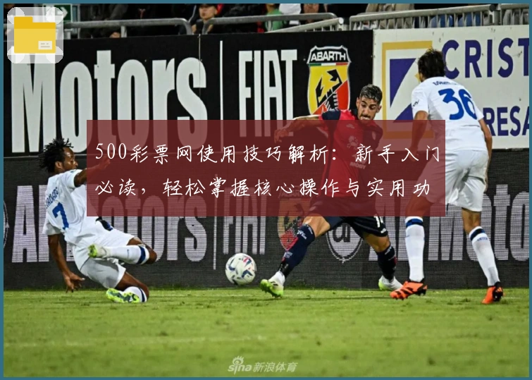 500彩票网使用技巧解析：新手入门必读，轻松掌握核心操作与实用功能