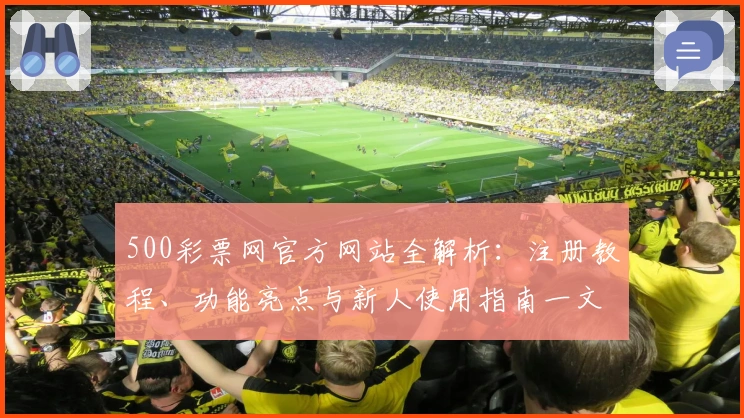 500彩票网官方网站全解析：注册教程、功能亮点与新人使用指南一文搞定