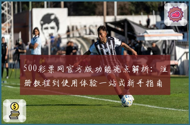 500彩票网官方版功能亮点解析：注册教程到使用体验一站式新手指南