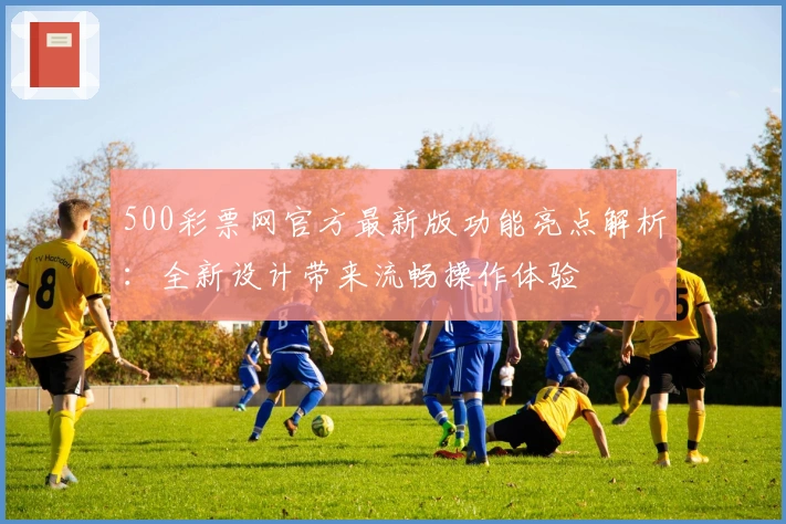 500彩票网官方最新版功能亮点解析：全新设计带来流畅操作体验